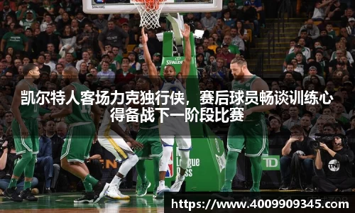 凯尔特人客场力克独行侠，赛后球员畅谈训练心得备战下一阶段比赛